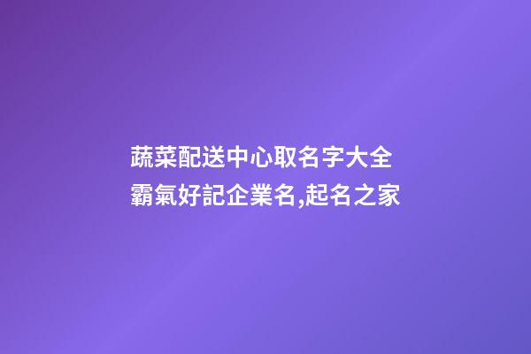 蔬菜配送中心取名字大全 霸氣好記企業名,起名之家-第1張-公司起名-玄機派